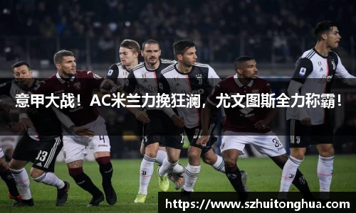 意甲大战！AC米兰力挽狂澜，尤文图斯全力称霸！