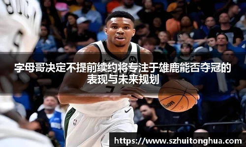 字母哥决定不提前续约将专注于雄鹿能否夺冠的表现与未来规划