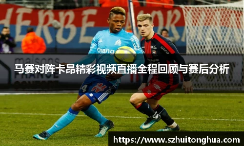 马赛对阵卡昂精彩视频直播全程回顾与赛后分析