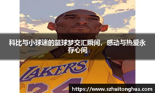 科比与小球迷的篮球梦交汇瞬间，感动与热爱永存心间